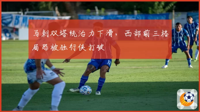 马刺双塔统治力下滑,西部前三格局恐被独行侠打破