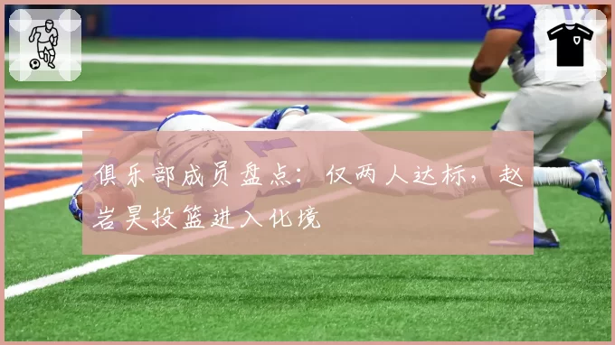 俱乐部成员盘点：仅两人达标，赵岩昊投篮进入化境