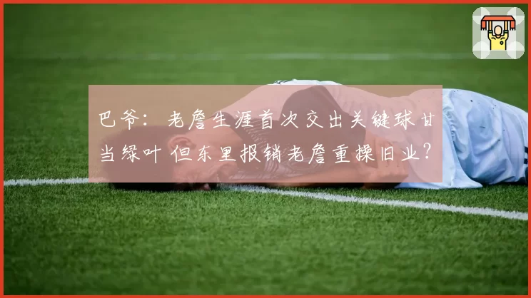 巴爷:老詹生涯首次交出关键球甘当绿叶 但东里报销老詹重操旧业?