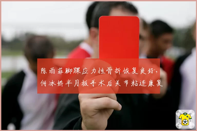 陈雨菲脚踝应力性骨折恢复良好,何冰娇半月板手术后关节粘连康复缓慢