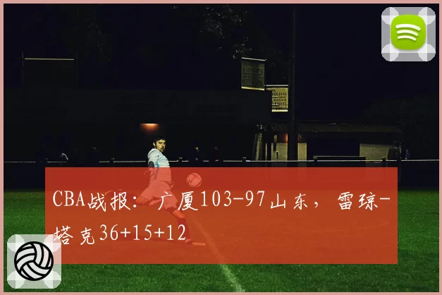 CBA战报:广厦103-97山东,雷琼-塔克36+15+12