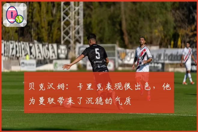 贝克汉姆:卡里克表现很出色,他为曼联带来了沉稳的气质