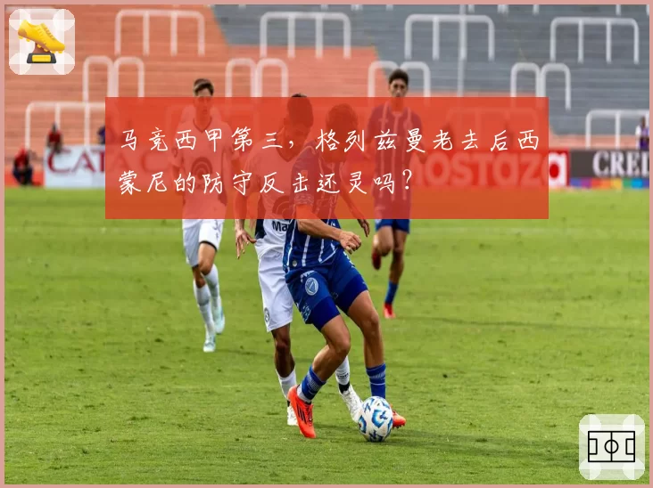 马竞西甲第三,格列兹曼老去后西蒙尼的防守反击还灵吗?