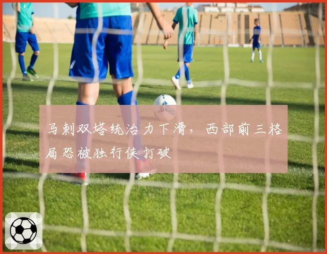 马刺双塔统治力下滑,西部前三格局恐被独行侠打破