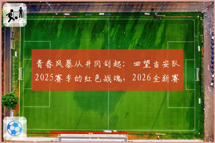 青春风暴从井冈刮起：回望吉安队2025赛季的红色战魂，2026全新赛制静待燎原