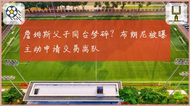 詹姆斯父子同台梦碎？布朗尼被曝主动申请交易离队