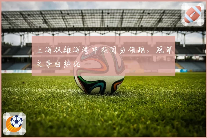 上海双雄海港申花同分领跑,冠军之争白热化