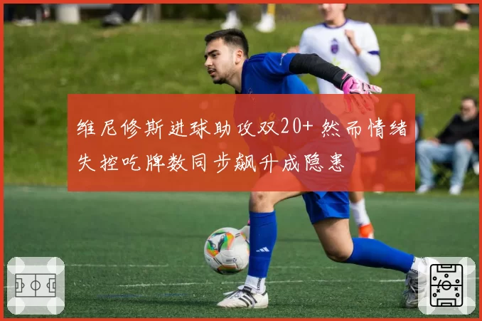 维尼修斯进球助攻双20+ 然而情绪失控吃牌数同步飙升成隐患