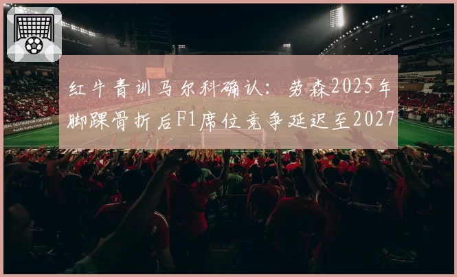 红牛青训马尔科确认：劳森2025年脚踝骨折后F1席位竞争延迟至2027年
