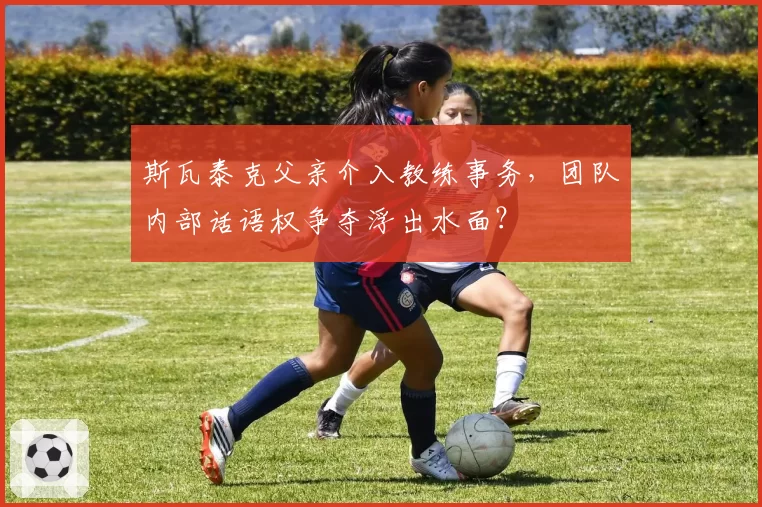 斯瓦泰克父亲介入教练事务,团队内部话语权争夺浮出水面?